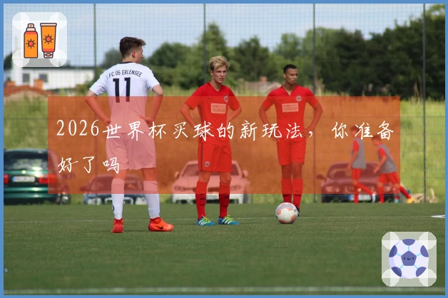 2026世界杯买球的新玩法，你准备好了吗