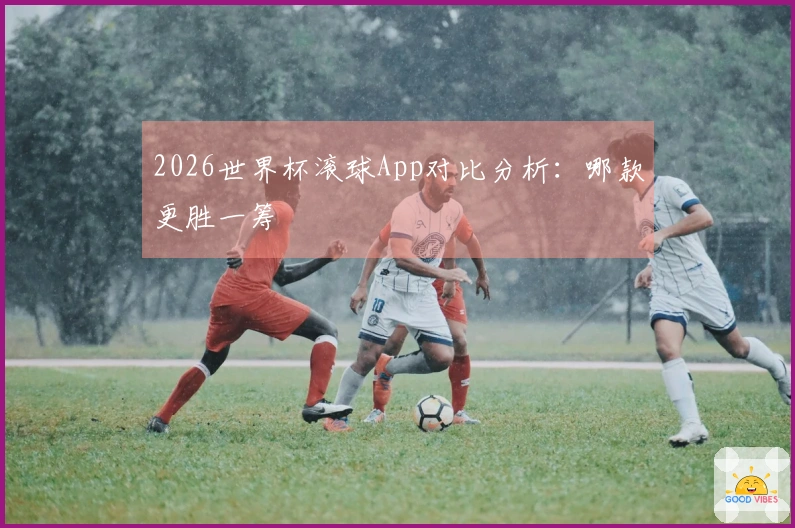 2026世界杯滚球App对比分析：哪款更胜一筹