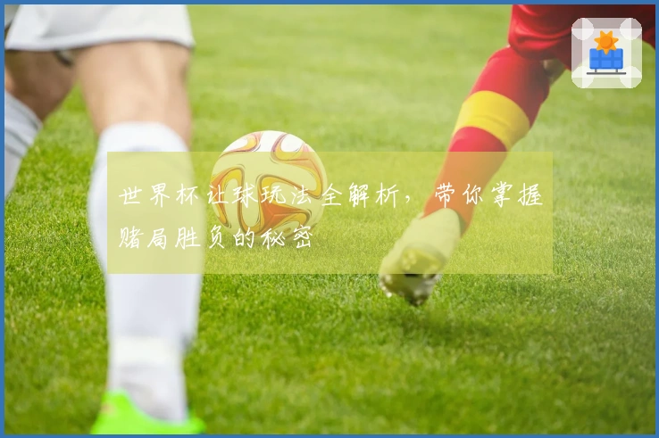 世界杯让球玩法全解析，带你掌握赌局胜负的秘密
