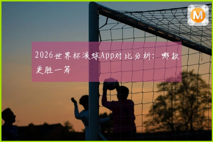 2026世界杯滚球App对比分析：哪款更胜一筹