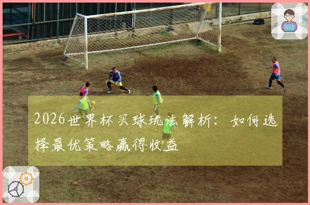 2026世界杯买球玩法解析：如何选择最优策略赢得收益
