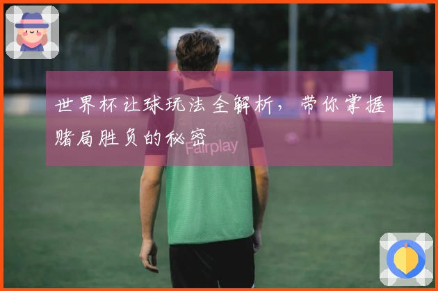 世界杯让球玩法全解析，带你掌握赌局胜负的秘密