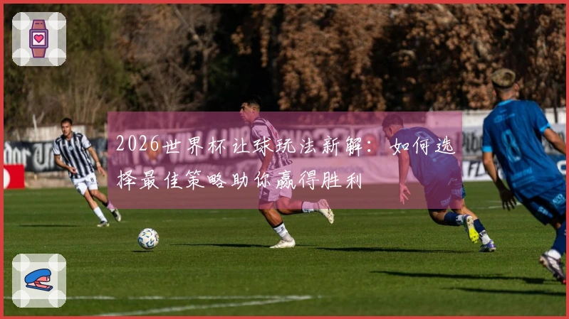 2026世界杯让球玩法新解：如何选择最佳策略助你赢得胜利