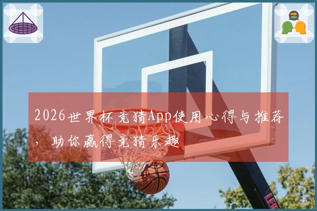 2026世界杯竞猜App使用心得与推荐，助你赢得竞猜乐趣
