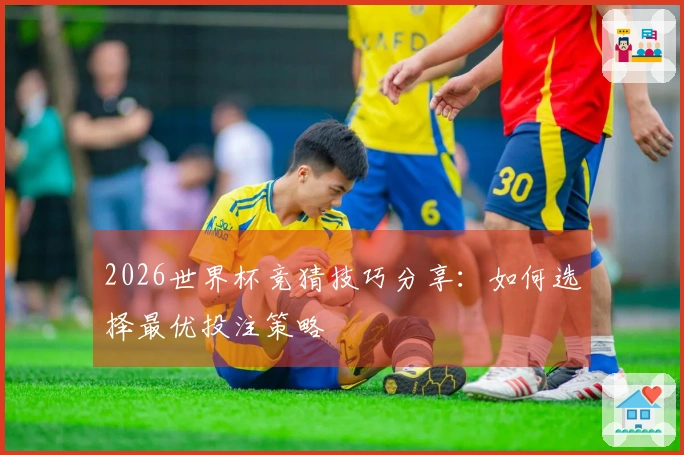 2026世界杯竞猜技巧分享：如何选择最优投注策略